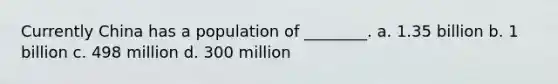 Currently China has a population of ________. a. 1.35 billion b. 1 billion c. 498 million d. 300 million