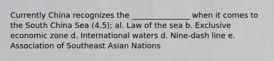 Currently China recognizes the _______________ when it comes to the South China Sea (4.5); al. Law of the sea b. Exclusive economic zone d. International waters d. Nine-dash line e. Association of Southeast Asian Nations