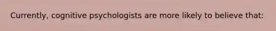 Currently, cognitive psychologists are more likely to believe that: