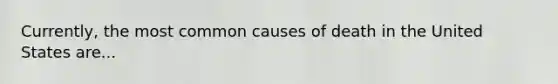 Currently, the most common causes of death in the United States are...