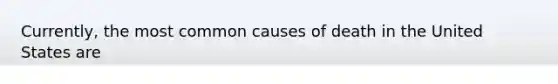 Currently, the most common causes of death in the United States are