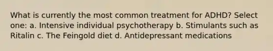 What is currently the most common treatment for ADHD? Select one: a. Intensive individual psychotherapy b. Stimulants such as Ritalin c. The Feingold diet d. Antidepressant medications