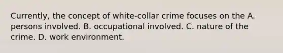 Currently, the concept of white-collar crime focuses on the A. persons involved. B. occupational involved. C. nature of the crime. D. work environment.