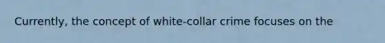 Currently, the concept of white-collar crime focuses on the