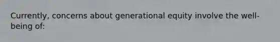 Currently, concerns about generational equity involve the well-being of: