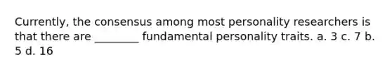 Currently, the consensus among most personality researchers is that there are ________ fundamental personality traits. a. 3 c. 7 b. 5 d. 16