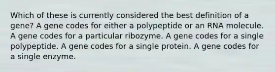 Which of these is currently considered the best definition of a gene? A gene codes for either a polypeptide or an RNA molecule. A gene codes for a particular ribozyme. A gene codes for a single polypeptide. A gene codes for a single protein. A gene codes for a single enzyme.