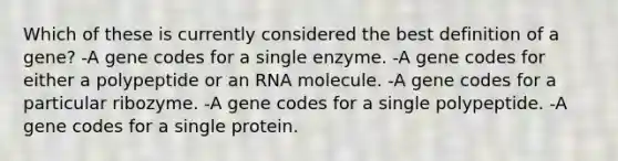 Which of these is currently considered the best definition of a gene? -A gene codes for a single enzyme. -A gene codes for either a polypeptide or an RNA molecule. -A gene codes for a particular ribozyme. -A gene codes for a single polypeptide. -A gene codes for a single protein.