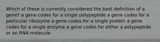 Which of these is currently considered the best definition of a gene? a gene codes for a single polypeptide a gene codes for a particular ribozyme a gene codes for a single protein a gene codes for a single enzyme a gene codes for either a polypeptide or an RNA molecule