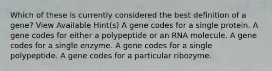 Which of these is currently considered the best definition of a gene? View Available Hint(s) A gene codes for a single protein. A gene codes for either a polypeptide or an RNA molecule. A gene codes for a single enzyme. A gene codes for a single polypeptide. A gene codes for a particular ribozyme.