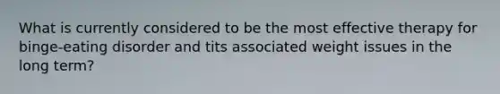 What is currently considered to be the most effective therapy for binge-eating disorder and tits associated weight issues in the long term?