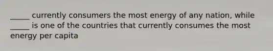 _____ currently consumers the most energy of any nation, while _____ is one of the countries that currently consumes the most energy per capita