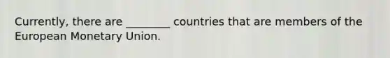 Currently, there are ________ countries that are members of the European Monetary Union.