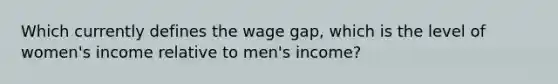 Which currently defines the wage gap, which is the level of women's income relative to men's income?