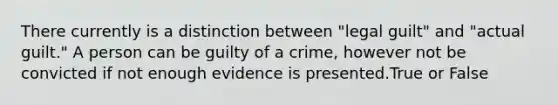 There currently is a distinction between "legal guilt" and "actual guilt." A person can be guilty of a crime, however not be convicted if not enough evidence is presented.True or False