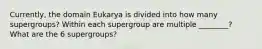 Currently, the domain Eukarya is divided into how many supergroups? Within each supergroup are multiple ________? What are the 6 supergroups?