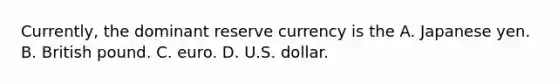 Currently, the dominant reserve currency is the A. Japanese yen. B. British pound. C. euro. D. U.S. dollar.