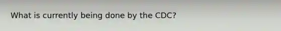 What is currently being done by the CDC?