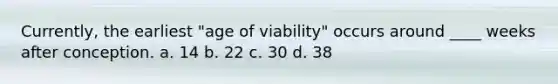 Currently, the earliest "age of viability" occurs around ____ weeks after conception. a. 14 b. 22 c. 30 d. 38