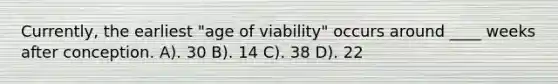 Currently, the earliest "age of viability" occurs around ____ weeks after conception. A). 30 B). 14 C). 38 D). 22