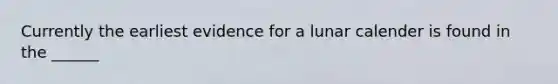 Currently the earliest evidence for a lunar calender is found in the ______