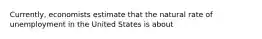 Currently, economists estimate that the natural rate of unemployment in the United States is about