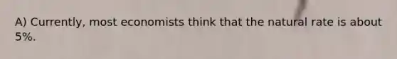 A) Currently, most economists think that the natural rate is about 5%.