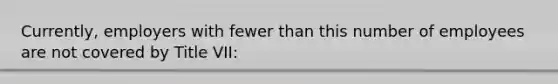 Currently, employers with fewer than this number of employees are not covered by Title VII: