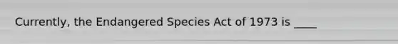 Currently, the Endangered Species Act of 1973 is ____