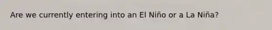 Are we currently entering into an El Niño or a La Niña?