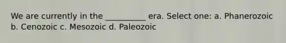 We are currently in the __________ era. Select one: a. Phanerozoic b. Cenozoic c. Mesozoic d. Paleozoic