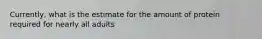 Currently, what is the estimate for the amount of protein required for nearly all adults