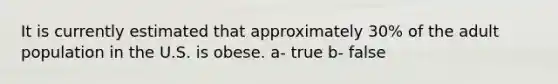 It is currently estimated that approximately 30% of the adult population in the U.S. is obese. a- true b- false