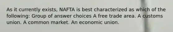 As it currently exists, NAFTA is best characterized as which of the following: Group of answer choices A free trade area. A customs union. A common market. An economic union.