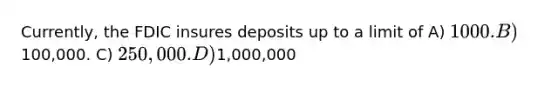 Currently, the FDIC insures deposits up to a limit of A) 1000. B)100,000. C) 250,000. D)1,000,000