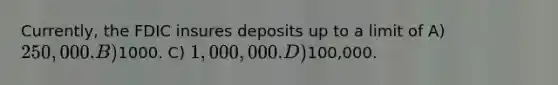 Currently, the FDIC insures deposits up to a limit of A) 250,000. B)1000. C) 1,000,000. D)100,000.