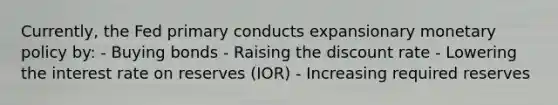 Currently, the Fed primary conducts expansionary <a href='https://www.questionai.com/knowledge/kEE0G7Llsx-monetary-policy' class='anchor-knowledge'>monetary policy</a> by: - Buying bonds - Raising the discount rate - Lowering the interest rate on reserves (IOR) - Increasing required reserves