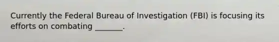 Currently the Federal Bureau of Investigation (FBI) is focusing its efforts on combating _______.