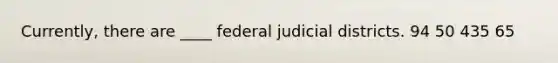 Currently, there are ____ federal judicial districts. 94 50 435 65