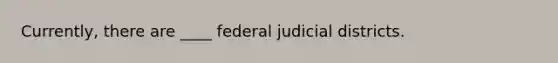 Currently, there are ____ federal judicial districts.