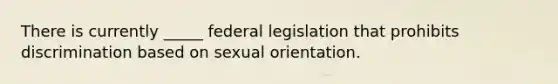 There is currently _____ federal legislation that prohibits discrimination based on sexual orientation.