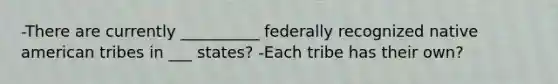 -There are currently __________ federally recognized native american tribes in ___ states? -Each tribe has their own?