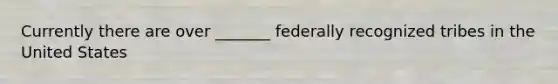 Currently there are over _______ federally recognized tribes in the United States