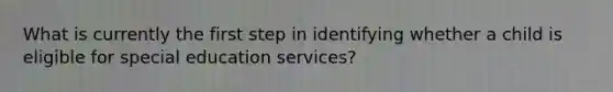 What is currently the first step in identifying whether a child is eligible for special education services?