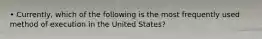 • Currently, which of the following is the most frequently used method of execution in the United States?