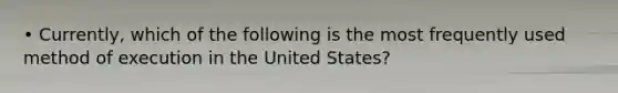 • Currently, which of the following is the most frequently used method of execution in the United States?