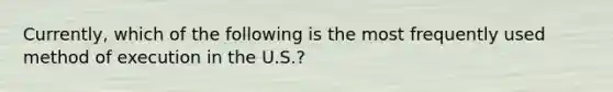 Currently, which of the following is the most frequently used method of execution in the U.S.?