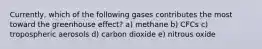 Currently, which of the following gases contributes the most toward the greenhouse effect? a) methane b) CFCs c) tropospheric aerosols d) carbon dioxide e) nitrous oxide