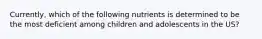 Currently, which of the following nutrients is determined to be the most deficient among children and adolescents in the US?