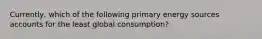 Currently, which of the following primary energy sources accounts for the least global consumption?